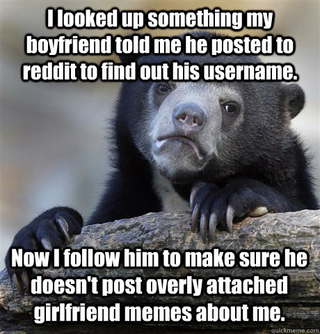 I looked up something my boyfriend told me he posted to reddit to find out his username. Now I follow him to make sure he doesn't post overly attached girlfriend memes about me.  Confession Bear