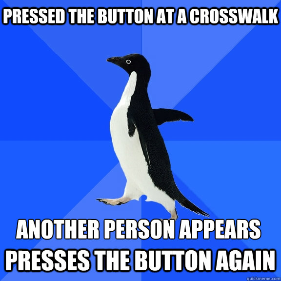 pressed the button at a crosswalk  Presses the button again another person appears 
  Socially Awkward Penguin
