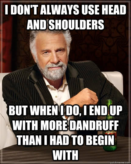 I don't always use head and shoulders but when I do, i end up with more dandruff than i had to begin with  The Most Interesting Man In The World