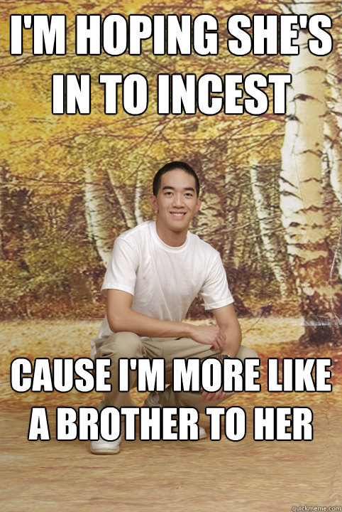 I'm hoping she's in to incest cause I'm more like a brother to her  Friend-Zoned Phil