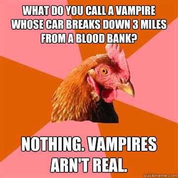 What do you call a vampire whose car breaks down 3 miles from a blood bank? NOTHING. Vampires arn't real. - What do you call a vampire whose car breaks down 3 miles from a blood bank? NOTHING. Vampires arn't real.  Anti-Joke Chicken