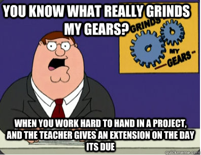 you know what really grinds my gears? When you work hard to hand in a project, and the teacher gives an extension on the day its due  Family Guy Grinds My Gears