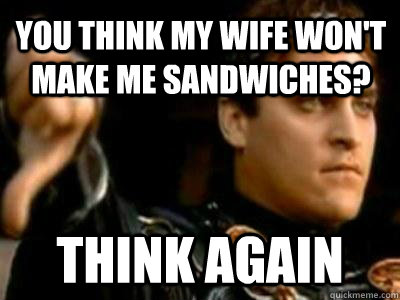 You think my wife won't make me sandwiches? Think again  Downvoting Roman