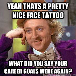 Yeah thats a pretty nice face tattoo What did you say your career goals were again? - Yeah thats a pretty nice face tattoo What did you say your career goals were again?  Condescending Wonka
