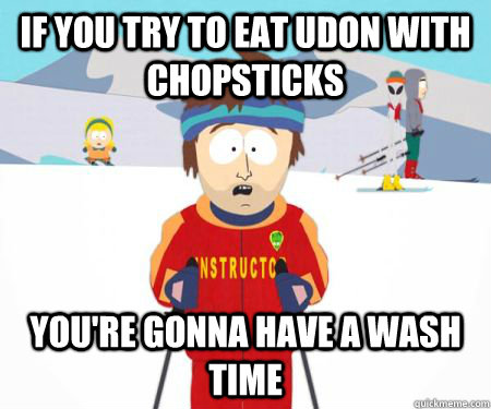 if you try to eat udon with chopsticks you're gonna have a wash time  
