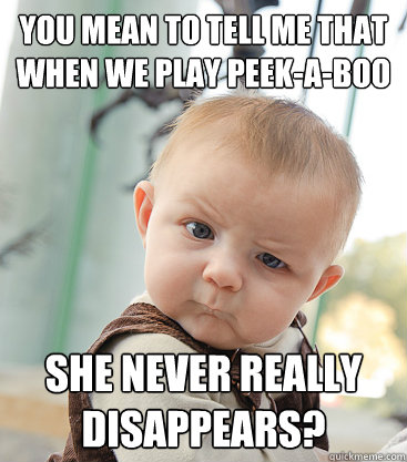 you mean to tell me that when we play peek-a-boo she never really disappears? - you mean to tell me that when we play peek-a-boo she never really disappears?  skeptical baby