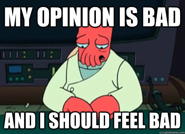 my opinion is bad and i should feel bad  I made someone sad and i should feel bad