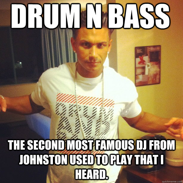 Drum n Bass the second most famous dj from johnston used to play that I heard. - Drum n Bass the second most famous dj from johnston used to play that I heard.  Drum and Bass DJ Pauly D
