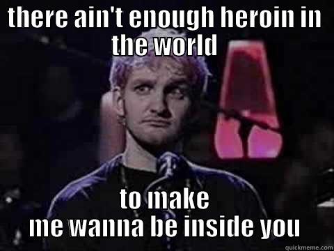 THERE AIN'T ENOUGH HEROIN IN THE WORLD TO MAKE ME WANNA BE INSIDE YOU Misc