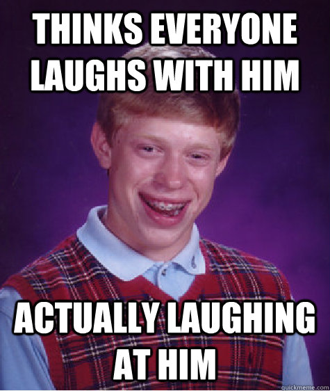 Thinks everyone laughs with him actually laughing at him  Bad Luck Brian