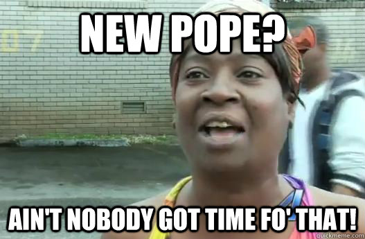 new Pope? Ain't nobody got time fo' that!  Sweet Brown