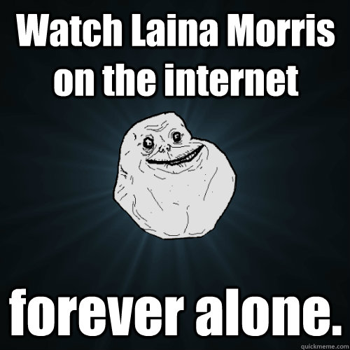 Watch Laina Morris on the internet forever alone.  Forever Alone
