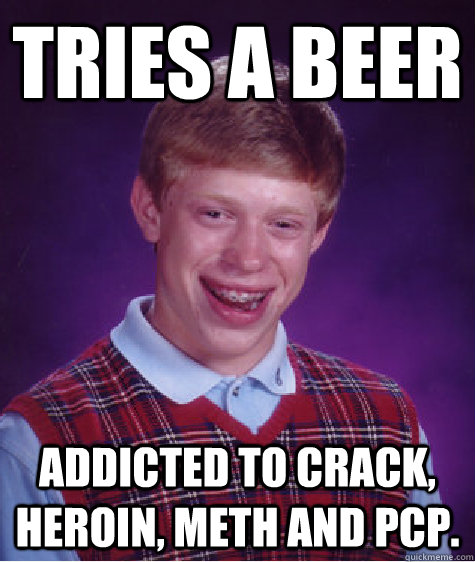 Tries a beer Addicted to crack, heroin, meth and pcp. - Tries a beer Addicted to crack, heroin, meth and pcp.  Bad Luck Brian