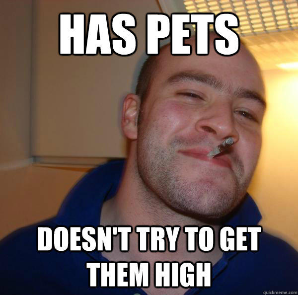 Has Pets Doesn't try to get them high - Has Pets Doesn't try to get them high  Good Guy Greg 
