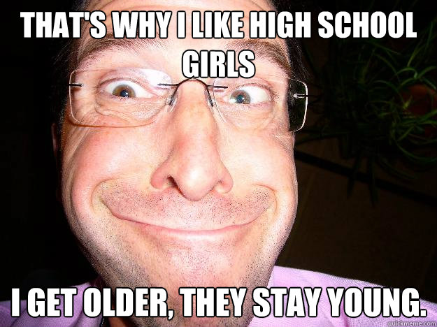 That's why I like high school girls I get older, they stay young. - That's why I like high school girls I get older, they stay young.  Movie Misquote Dad