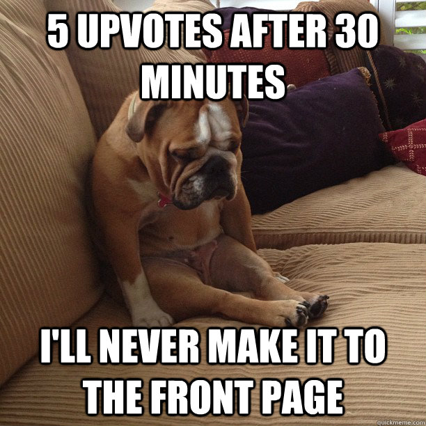 5 upvotes after 30 minutes I'll never make it to the front page  