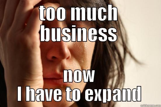 TOO MUCH BUSINESS NOW I HAVE TO EXPAND First World Problems