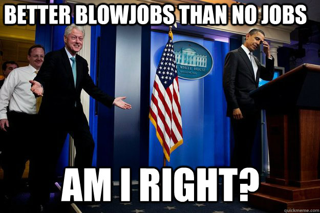 Better blowjobs than no jobs Am I right? - Better blowjobs than no jobs Am I right?  Misc