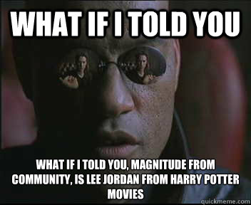 What if I told you What if I told you, Magnitude from Community, is Lee Jordan from Harry Potter Movies  Morpheus SC