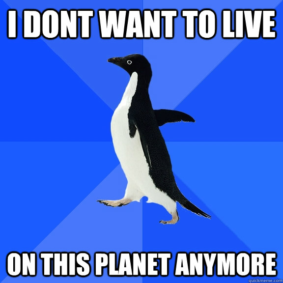 I dont want to live on this planet anymore  Socially Awkward Penguin