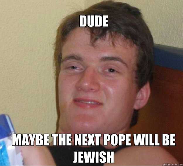 dude maybe the next pope will be jewish  10guy