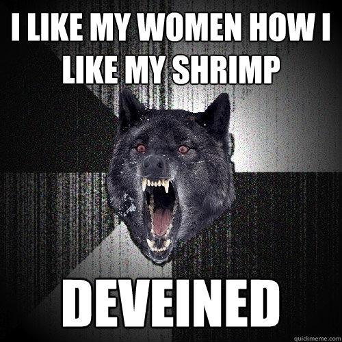 I like my women how I like my shrimp Deveined  Insanity Wolf