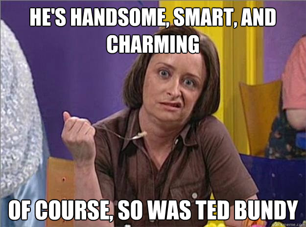 He's handsome, smart, and charming Of course, so was Ted Bundy  Debbie Downer