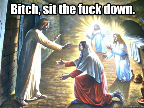 Bitch, sit the fuck down.   jesus on easter
