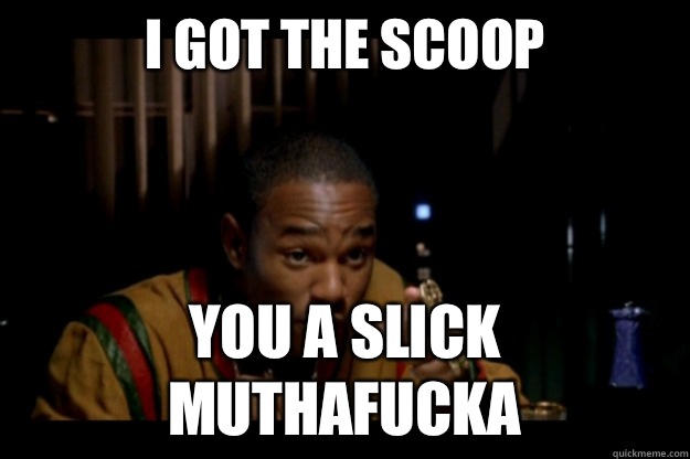 I got the scoop  you a slick muthafucka  