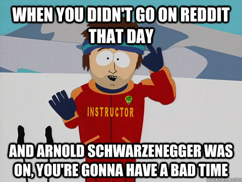 when you didn't go on reddit that day  and Arnold Schwarzenegger was on, you're gonna have a bad time   Youre gonna have a bad time