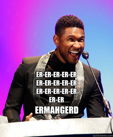 ER-ER-ER-ER-ER
ER-ER-ER-ER-ER
ER-ER-ER-ER-ER
ER-ER
 ERMAHGERD  USHER ERMAHGERD