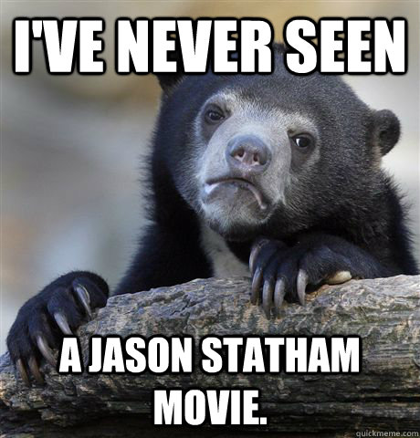 i've never seen a jason statham movie.  Confession Bear