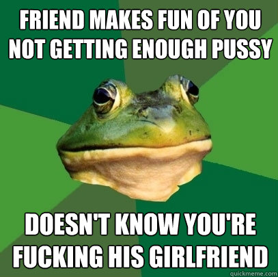 Friend makes fun of you not getting enough pussy doesn't know you're fucking his girlfriend  Foul Bachelor Frog