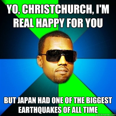 Yo, Christchurch, I'm real happy for you But Japan had one of the biggest earthquakes of all time  Interrupting Kanye