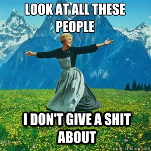Look at all these people I don't give a shit about  And look at all the fucks I give