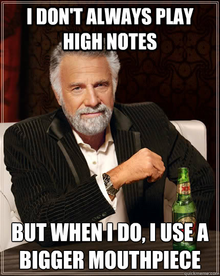 I don't always play high notes but when I do, I use a bigger mouthpiece
  The Most Interesting Man In The World