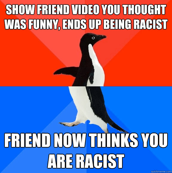 Show friend video you thought was funny, Ends up being Racist Friend now thinks you are racist  Socially Awesome Awkward Penguin
