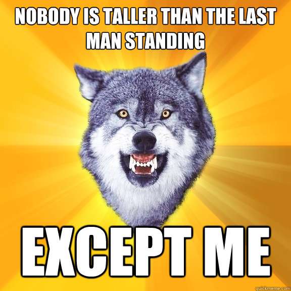 Nobody is taller than the last man standing EXCEPT ME  Courage Wolf