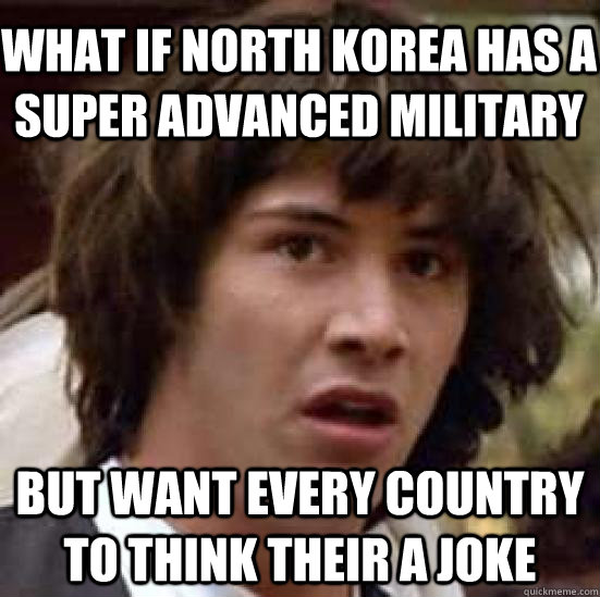 What if north korea has a super advanced military but want every country to think their a joke  conspiracy keanu
