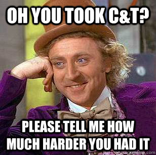 Oh you took C&T? please tell me how much harder you had it  Condescending Wonka