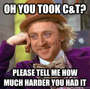 Oh you took C&T? please tell me how much harder you had it  Condescending Wonka