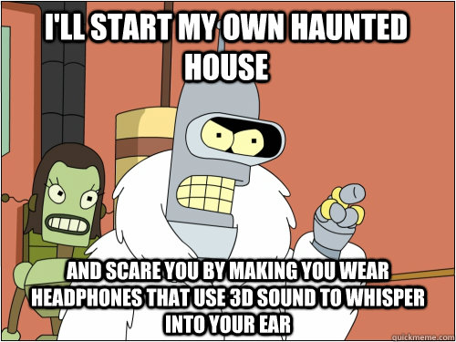 I'll start my own Haunted house and scare you by making you wear headphones that use 3d sound to whisper into your ear  - I'll start my own Haunted house and scare you by making you wear headphones that use 3d sound to whisper into your ear   Blackjack Bender