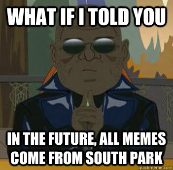 What if i told you in the future, all memes come from south park - What if i told you in the future, all memes come from south park  South Park Morpheus