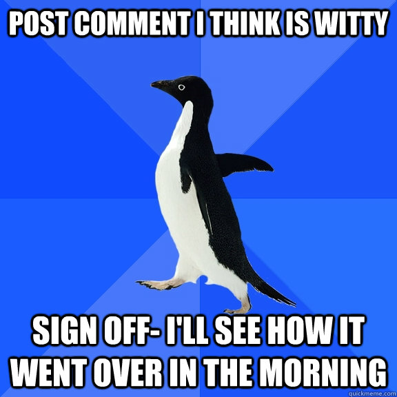 Post comment i think is witty sign off- i'll see how it went over in the morning  Socially Awkward Penguin