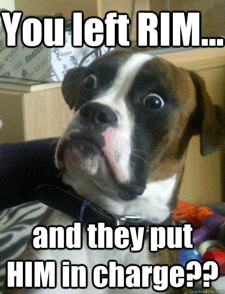 You left RIM... and they put HIM in charge??  Baffled boxer