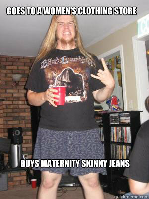 Goes to a women's clothing store Buys maternity skinny jeans  - Goes to a women's clothing store Buys maternity skinny jeans   Misunderstood Metalhead