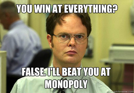 You win at everything? False. I'll beat you at Monopoly  Dwight