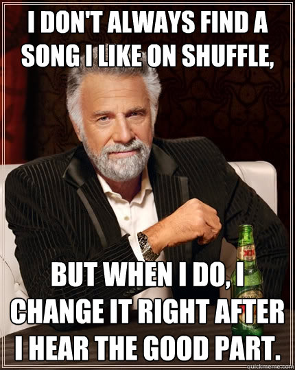 I don't always find a song I like on shuffle, But when I do, I change it right after I hear the good part.  The Most Interesting Man In The World