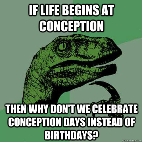 If life begins at conception Then why don't we celebrate conception days instead of birthdays?  Philosoraptor