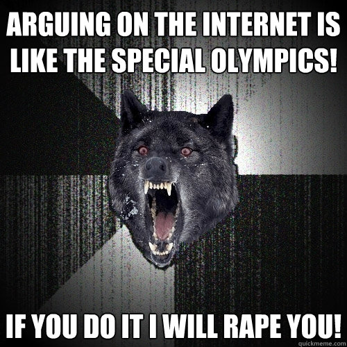 Arguing on the internet is like the special olympics! If you do it I will Rape you!  Insanity Wolf